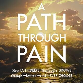 A Path Through Pain: How Faith Deepens and Joy Grows Through What You Would Never Choose